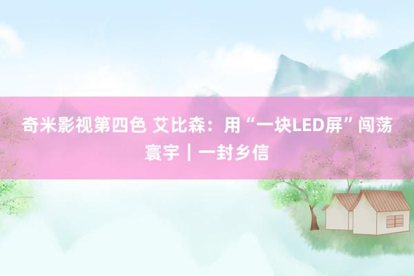 奇米影视第四色 艾比森：用“一块LED屏”闯荡寰宇｜一封乡信