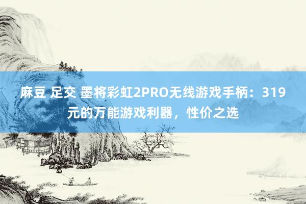 麻豆 足交 墨将彩虹2PRO无线游戏手柄：319元的万能游戏利器，性价之选
