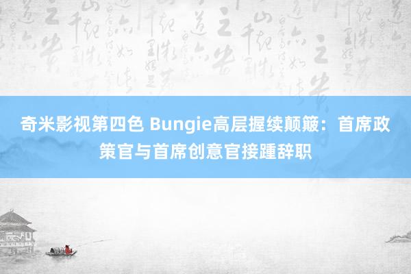 奇米影视第四色 Bungie高层握续颠簸：首席政策官与首席创意官接踵辞职