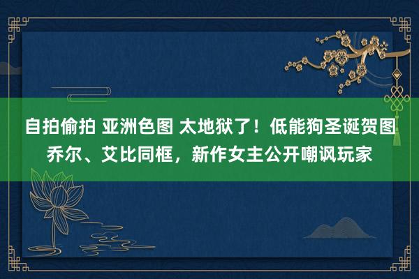 自拍偷拍 亚洲色图 太地狱了！低能狗圣诞贺图乔尔、艾比同框，新作女主公开嘲讽玩家