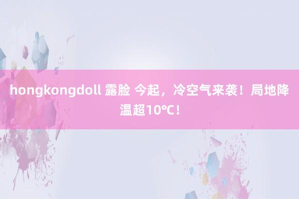 hongkongdoll 露脸 今起，冷空气来袭！局地降温超10℃！
