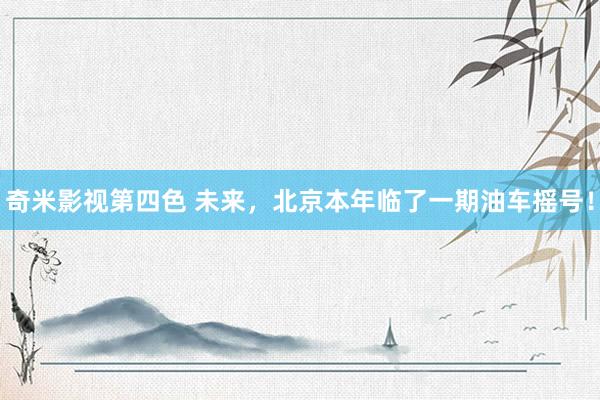 奇米影视第四色 未来，北京本年临了一期油车摇号！