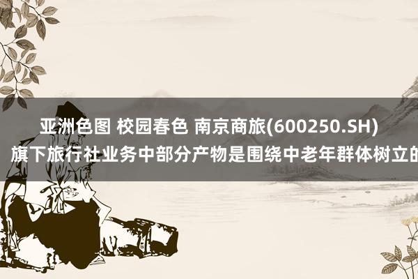 亚洲色图 校园春色 南京商旅(600250.SH)：旗下旅行社业务中部分产物是围绕中老年群体树立的