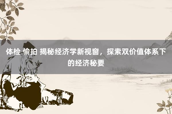 体检 偷拍 揭秘经济学新视窗，探索双价值体系下的经济秘要
