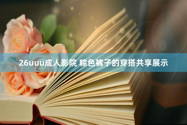 26uuu成人影院 粽色裤子的穿搭共享展示