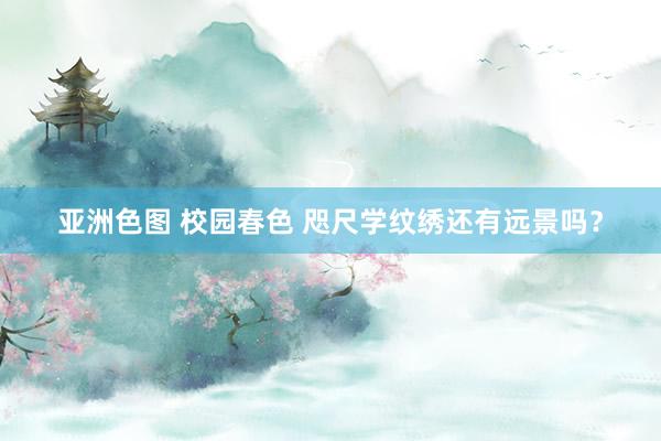 亚洲色图 校园春色 咫尺学纹绣还有远景吗？