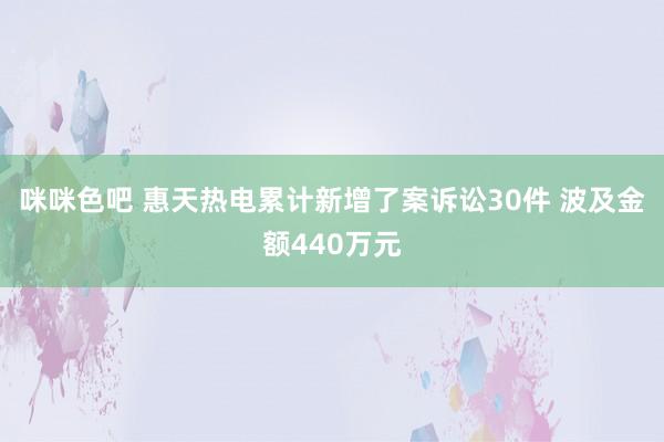 咪咪色吧 惠天热电累计新增了案诉讼30件 波及金额440万元