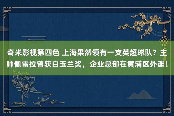 奇米影视第四色 上海果然领有一支英超球队？主帅佩雷拉曾获白玉兰奖，企业总部在黄浦区外滩！