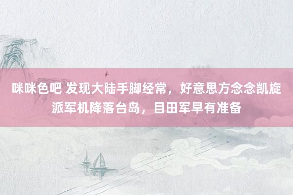 咪咪色吧 发现大陆手脚经常，好意思方念念凯旋派军机降落台岛，目田军早有准备