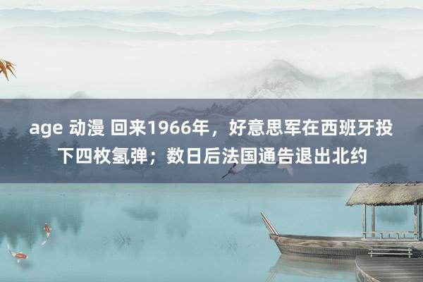 age 动漫 回来1966年，好意思军在西班牙投下四枚氢弹；数日后法国通告退出北约