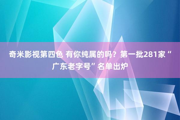 奇米影视第四色 有你纯属的吗？第一批281家“广东老字号”名单出炉