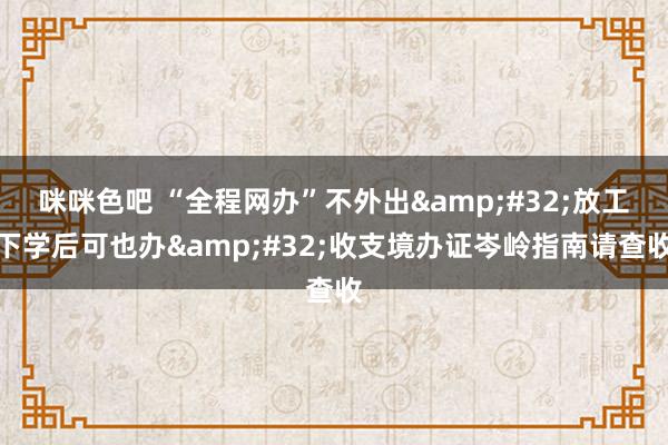 咪咪色吧 “全程网办”不外出&#32;放工下学后可也办&#32;收支境办证岑岭指南请查收