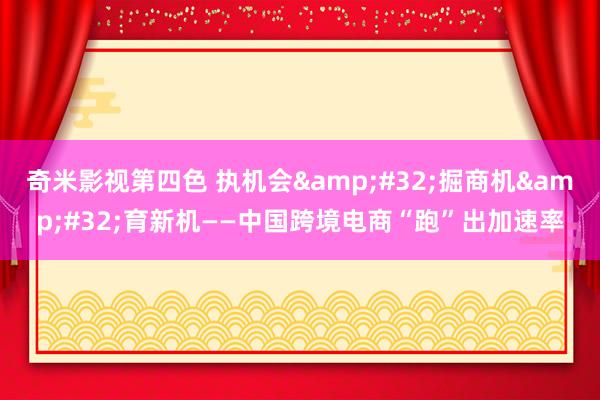 奇米影视第四色 执机会&#32;掘商机&#32;育新机——中国跨境电商“跑”出加速率
