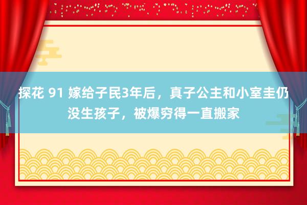 探花 91 嫁给子民3年后，真子公主和小室圭仍没生孩子，被爆穷得一直搬家