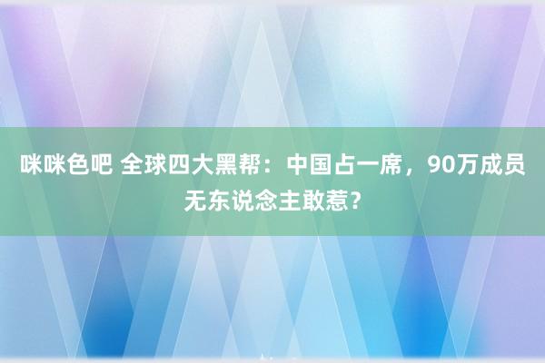 咪咪色吧 全球四大黑帮：中国占一席，90万成员无东说念主敢惹？