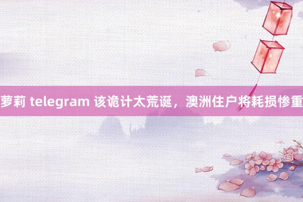 萝莉 telegram 该诡计太荒诞，澳洲住户将耗损惨重