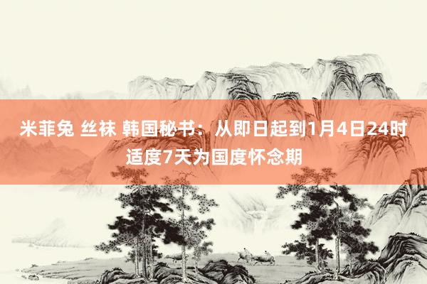 米菲兔 丝袜 韩国秘书：从即日起到1月4日24时适度7天为国度怀念期