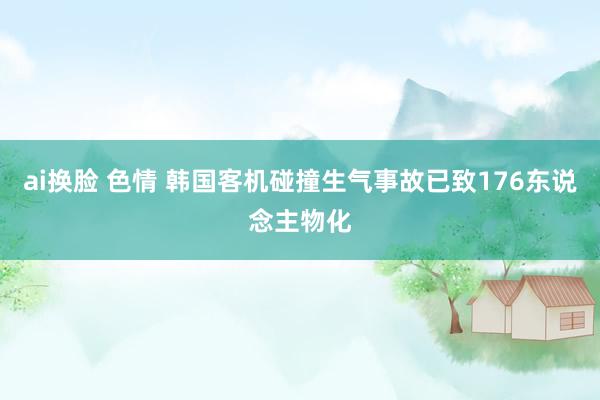 ai换脸 色情 韩国客机碰撞生气事故已致176东说念主物化
