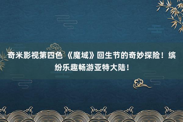 奇米影视第四色 《魔域》回生节的奇妙探险！缤纷乐趣畅游亚特大陆！