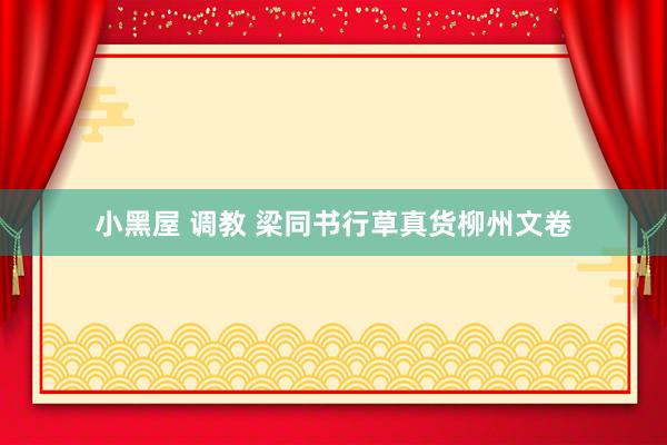 小黑屋 调教 梁同书行草真货柳州文卷