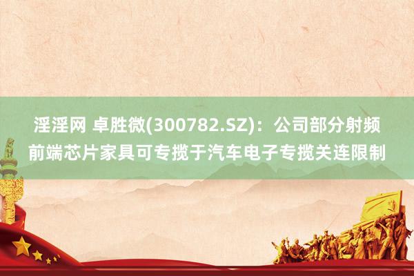 淫淫网 卓胜微(300782.SZ)：公司部分射频前端芯片家具可专揽于汽车电子专揽关连限制