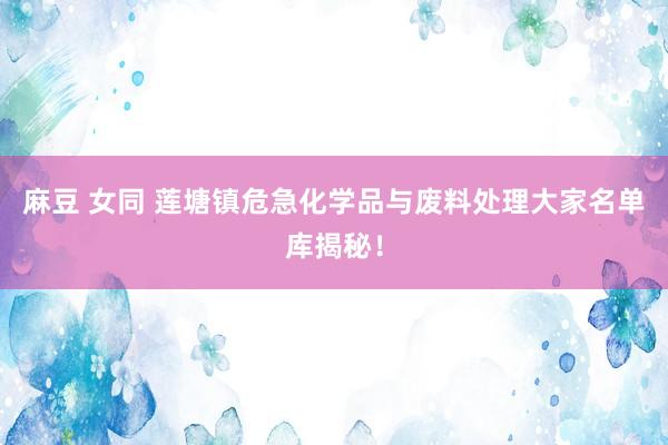 麻豆 女同 莲塘镇危急化学品与废料处理大家名单库揭秘！