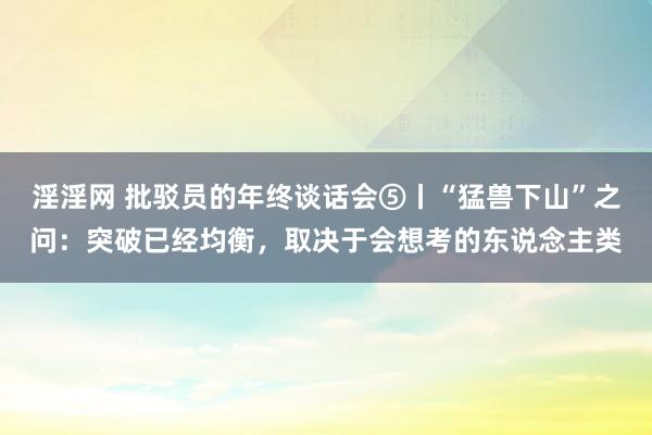 淫淫网 批驳员的年终谈话会⑤丨“猛兽下山”之问：突破已经均衡，取决于会想考的东说念主类