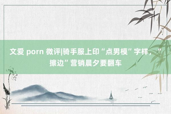 文爱 porn 微评|骑手服上印“点男模”字样，“擦边”营销晨夕要翻车
