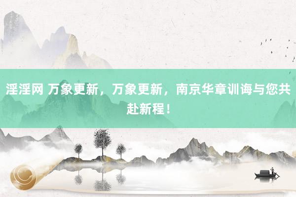 淫淫网 万象更新，万象更新，南京华章训诲与您共赴新程！