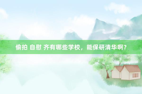 偷拍 自慰 齐有哪些学校，能保研清华啊？