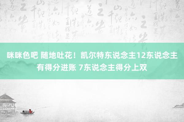 咪咪色吧 随地吐花！凯尔特东说念主12东说念主有得分进账 7东说念主得分上双