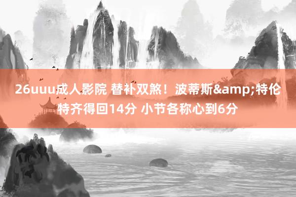 26uuu成人影院 替补双煞！波蒂斯&特伦特齐得回14分 小节各称心到6分