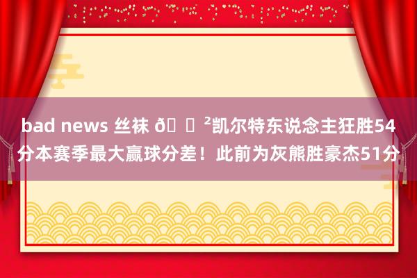 bad news 丝袜 😲凯尔特东说念主狂胜54分本赛季最大赢球分差！此前为灰熊胜豪杰51分