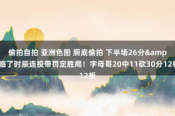 偷拍自拍 亚洲色图 厕底偷拍 下半场26分&临了时辰连投带罚定胜局！字母哥20中11砍30分12板