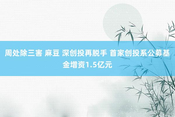 周处除三害 麻豆 深创投再脱手 首家创投系公募基金增资1.5亿元