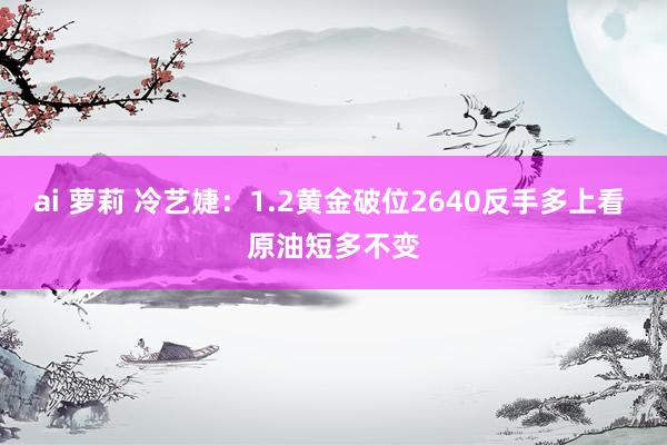 ai 萝莉 冷艺婕：1.2黄金破位2640反手多上看 原油短多不变