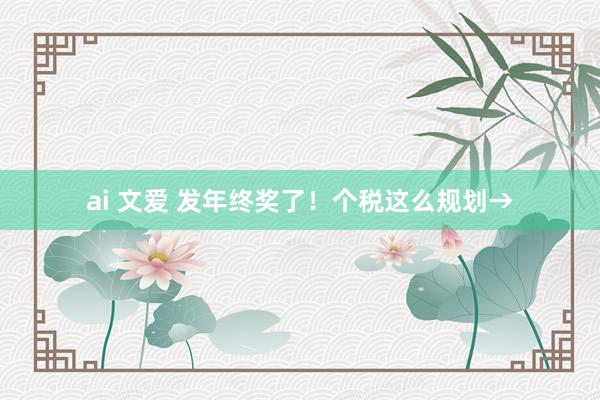 ai 文爱 发年终奖了！个税这么规划→