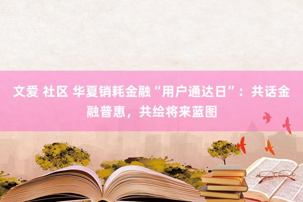 文爱 社区 华夏销耗金融“用户通达日”：共话金融普惠，共绘将来蓝图