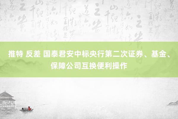 推特 反差 国泰君安中标央行第二次证券、基金、保障公司互换便利操作