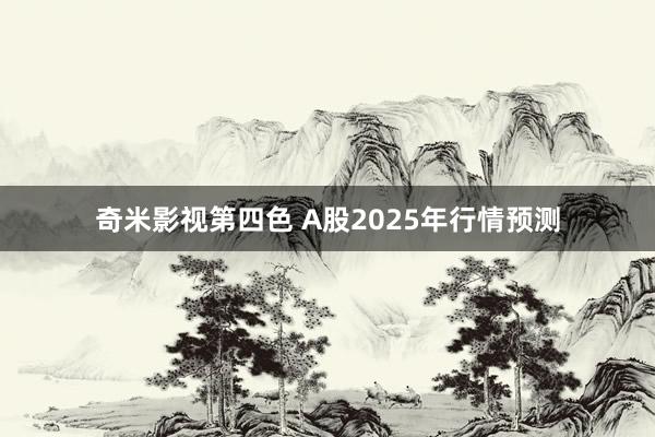 奇米影视第四色 A股2025年行情预测