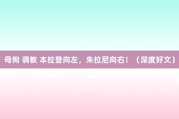 母狗 调教 本拉登向左，朱拉尼向右！（深度好文）