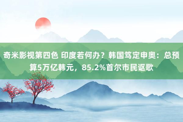 奇米影视第四色 印度若何办？韩国笃定申奥：总预算5万亿韩元，85.2%首尔市民讴歌