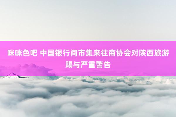 咪咪色吧 中国银行间市集来往商协会对陕西旅游赐与严重警告