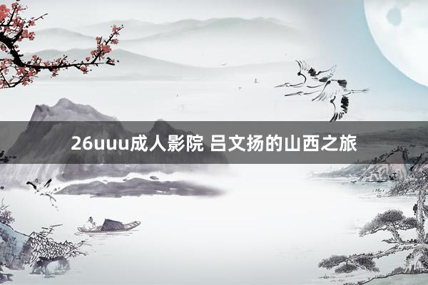 26uuu成人影院 吕文扬的山西之旅