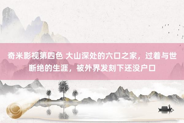 奇米影视第四色 大山深处的六口之家，过着与世断绝的生涯，被外界发刻下还没户口
