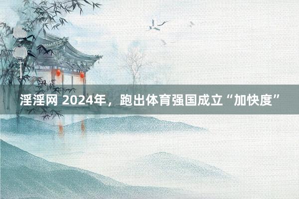 淫淫网 2024年，跑出体育强国成立“加快度”