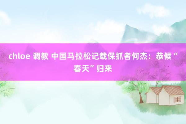 chloe 调教 中国马拉松记载保抓者何杰：恭候“春天”归来