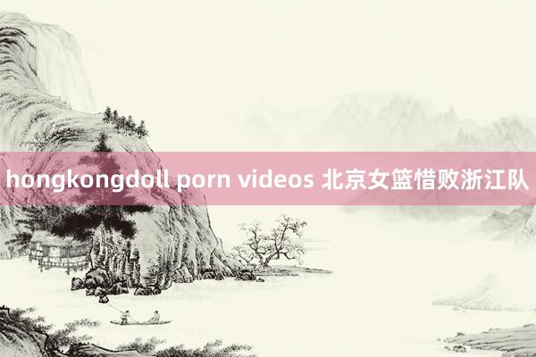 hongkongdoll porn videos 北京女篮惜败浙江队