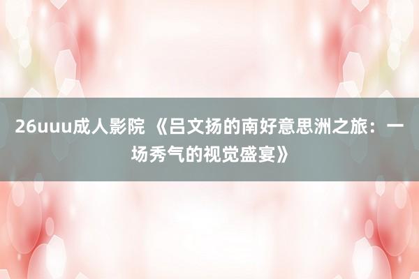 26uuu成人影院 《吕文扬的南好意思洲之旅：一场秀气的视觉盛宴》