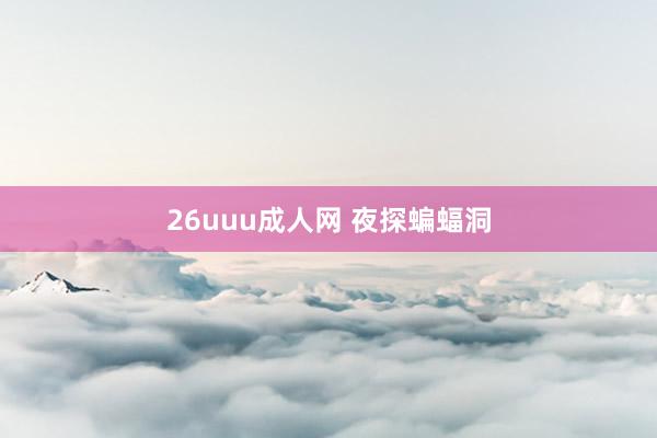 26uuu成人网 夜探蝙蝠洞